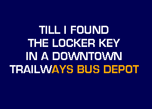 TILL I FOUND
THE LOCKER KEY
IN A DOWNTOWN
TRAILWAYS BUS DEPOT