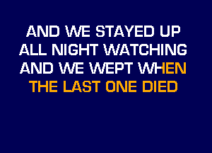AND WE STAYED UP
ALL NIGHT WATCHING
AND WE WEPT WHEN

THE LAST ONE DIED