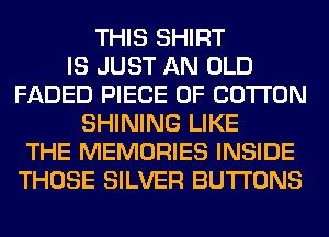 THIS SHIRT
IS JUST AN OLD
FADED PIECE OF COTTON
SHINING LIKE
THE MEMORIES INSIDE
THOSE SILVER BUTTONS