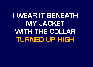I WEAR IT BENEATH
MY JACKET
1WITH THE COLLAR
TURNED UP HIGH