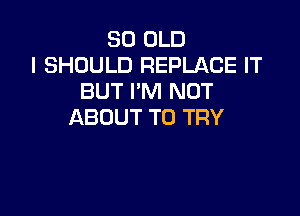 30 OLD
I SHOULD REPLACE IT
BUTPNHNOT

ABOUT TO TRY