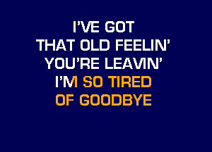 IWEGOT
THAT OLD FEELIN'
YOU'RE LEAVIN'

I'M SO TIRED
OF GOODBYE