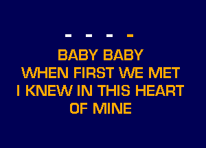 BABY BABY
WHEN FIRST WE MET
I KNEW IN THIS HEART

OF MINE