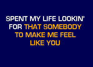 SPENT MY LIFE LOOKIN'
FOR THAT SOMEBODY
TO MAKE ME FEEL
LIKE YOU