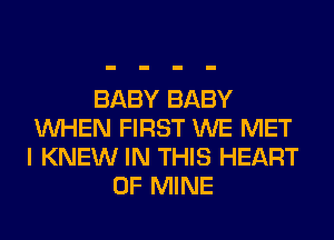 BABY BABY
WHEN FIRST WE MET
I KNEW IN THIS HEART

OF MINE