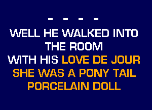 WELL HE WALKED INTO
THE ROOM
WITH HIS LOVE DE JOUR
SHE WAS A PONY TAIL
PORCELAIN DOLL