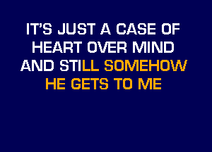 ITS JUST A CASE OF
HEART OVER MIND
AND STILL SOMEHDW
HE GETS TO ME