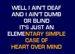 WELL I AIN'T DEAF
AND I AIN'T DUMB
0R BLIND
ITS JUST AN
ELEMENTARY SIMPLE
CASE OF
HEART OVER MIND