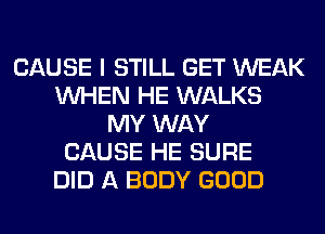 CAUSE I STILL GET WEAK
WHEN HE WALKS
MY WAY
CAUSE HE SURE
DID A BODY GOOD