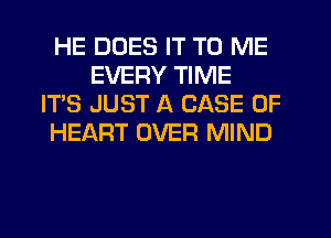 HE DOES IT TO ME
EVERY TIME
IT'S JUST A CASE OF
HEART OVER MIND