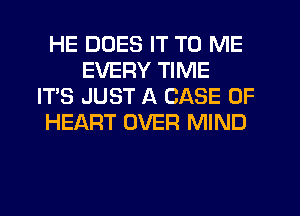 HE DOES IT TO ME
EVERY TIME
IT'S JUST A CASE OF
HEART OVER MIND