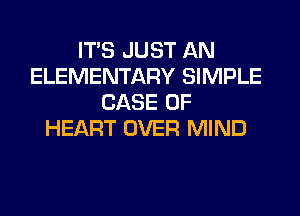 ITS JUST AN
ELEMENTARY SIMPLE
CASE OF
HEART OVER MIND