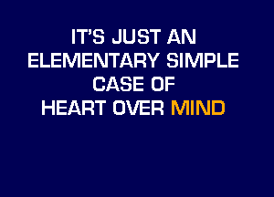 ITS JUST AN
ELEMENTARY SIMPLE
CASE OF
HEART OVER MIND