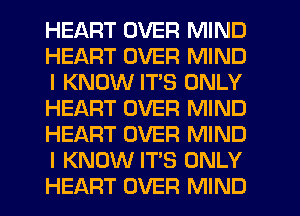 HEART OVER MIND
HEART OVER MIND
I KNOW ITS ONLY
HEART OVER MIND
HEART OVER MIND
I KNOW IT'S ONLY
HEART OVER MIND