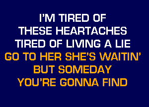 I'M TIRED OF
THESE HEARTACHES
TIRED OF LIVING A LIE
GO TO HER SHE'S WAITIN'
BUT SOMEDAY
YOU'RE GONNA FIND