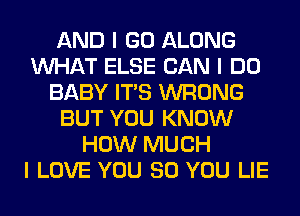 AND I GO ALONG
INHAT ELSE CAN I DO
BABY ITIS WRONG
BUT YOU KNOW
HOW MUCH
I LOVE YOU SO YOU LIE