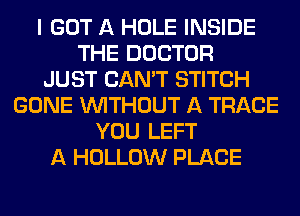 I GOT A HOLE INSIDE
THE DOCTOR
JUST CAN'T STITCH
GONE WITHOUT A TRACE
YOU LEFT
A HOLLOW PLACE