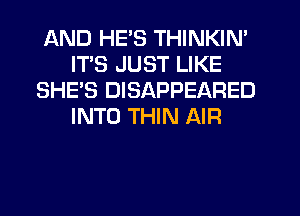 AND HE'S THINKIN'
ITS JUST LIKE
SHE'S DISAPPEARED
INTO THIN AIR