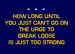 HOW LONG UNTIL
YOU JUST CAN'T GO ON
THE URGE T0
BREAK LOOSE
IS JUST T00 STRONG