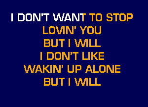 I DON'T WANT TO STOP
LOVIN' YOU
BUT I INILL
I DON'T LIKE
WAKIN' UP ALONE
BUT I INILL