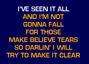 I'VE SEEN IT ALL
AND I'M NOT
GONNA FALL

FOR THOSE
MAKE BELIEVE TEARS
SO DARLIN' I WILL
TRY TO MAKE IT CLEAR