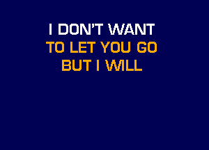 I DON'T WANT
TO LET YOU GO
BUT I WLL