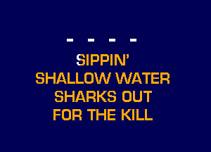 SIPPIN'

SHALLOW WATER
SHARKS OUT
FOR THE KILL