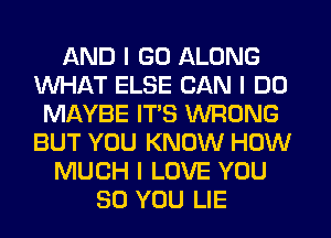 AND I GO ALONG
WHAT ELSE CAN I DO
MAYBE ITIS WRONG
BUT YOU KNOW HOW
MUCH I LOVE YOU
SO YOU LIE