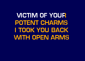 VICTIM OF YOUR
POTENT CHARMS
I TOOK YOU BACK

WTH OPEN ARMS