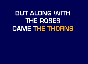 BUT ALONG WITH
THE ROSES
CAME THE THDRNS