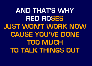 AND THAT'S WHY
RED ROSES
JUST WON'T WORK NOW
CAUSE YOU'VE DONE
TOO MUCH
TO TALK THINGS OUT