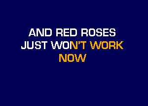 AND RED ROSES
JUST WON'T WORK

NOW