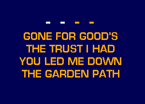 GONE FOR GOOD'S
THE TRUST I HAD
YOU LED ME DOWN
THE GARDEN PATH