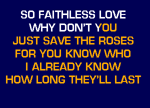 SO FAITHLESS LOVE
WHY DON'T YOU
JUST SAVE THE ROSES
FOR YOU KNOW WHO
I ALREADY KNOW
HOW LONG THEY'LL LAST
