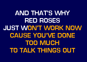 AND THAT'S WHY
RED ROSES
JUST WON'T WORK NOW
CAUSE YOU'VE DONE
TOO MUCH
TO TALK THINGS OUT