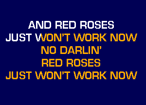 AND RED ROSES
JUST WON'T WORK NOW
N0 DARLIN'

RED ROSES
JUST WON'T WORK NOW