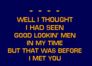 WELL I THOUGHT
I HAD SEEN
GOOD LOOKIN' MEN
IN MY TIME
BUT THAT WAS BEFORE
I MET YOU