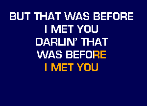 BUT THAT WAS BEFORE
I MET YOU
DARLIN' THAT
WAS BEFORE
I MET YOU
