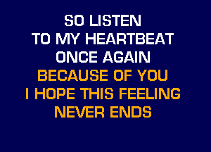 50 LISTEN
TO MY HEARTBEAT
ONCE AGAIN
BECAUSE OF YOU
I HOPE THIS FEELING
NEVER ENDS