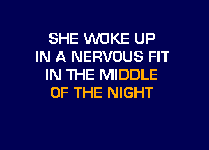 SHE WOKE UP
IN A NERVOUS FIT
IN THE MIDDLE

OF THE NIGHT