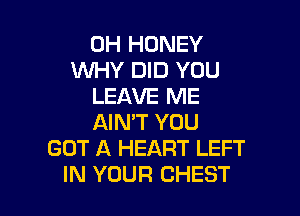 0H HONEY
WHY DID YOU
LEAVE ME

AIN'T YOU
GOT A HEART LEFT
IN YOUR CHEST