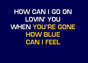 HOW CAN I GO ON
LOVIN' YOU
WHEN YOU'RE GONE

HOW BLUE
CAN I FEEL