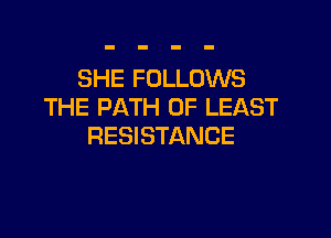 SHE FOLLOWS
THE PATH 0F LEAST

RESISTANCE