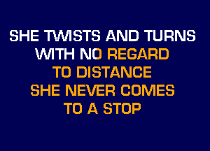 SHE TUVISTS AND TURNS
WITH NO REGARD
TO DISTANCE
SHE NEVER COMES
TO A STOP