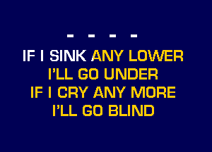 IF I SINK ANY LOWER
I'LL GU UNDER
IF I CRY ANY MORE
I'LL GO BLIND