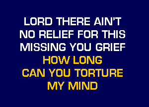 LORD THERE AIN'T
N0 RELIEF FOR THIS
MISSING YOU GRIEF

HOW LONG

CAN YOU TORTURE

MY MIND