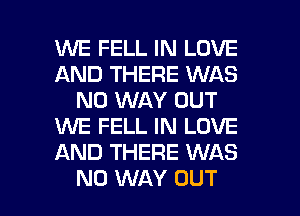 WE FELL IN LOVE
AND THERE WAS
NO WAY BUT
WE FELL IN LOVE
AND THERE WAS

NO WAY OUT I