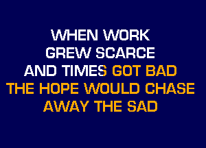 WHEN WORK
GREW SCARCE
AND TIMES GOT BAD
THE HOPE WOULD CHASE
AWAY THE SAD