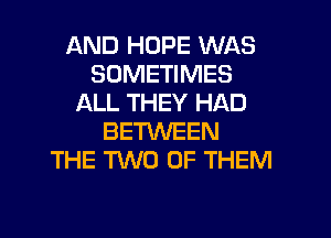 AND HOPE WAS
SOMETIMES
ALL THEY HAD
BETWEEN
THE TWO OF THEM
