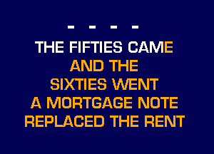 THE FIFTIES CAME
AND THE
SIXTIES WENT
A MORTGAGE NOTE
REPLACED THE RENT